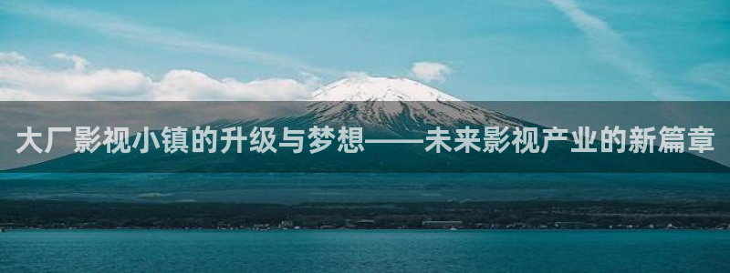 极速影院高清免费：大厂影视小镇的升级与梦想——未来影视产业的新篇章