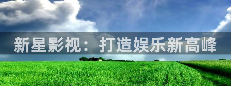 极速影院高清免费完整版电影：新星影视：打造娱乐新高峰
